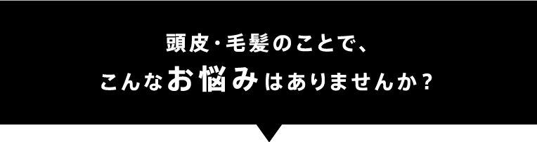 頭皮・毛髪のことで、こんなお悩みはありませんか？