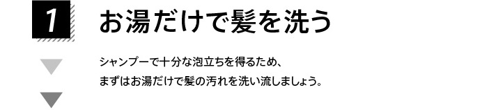 1.お湯だけで髪を洗う シャンプーで十分な泡立ちを得るため、まずはお湯だけで髪の汚れを洗い流しましょう。